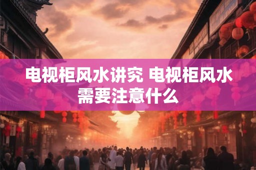 电视柜风水讲究 电视柜风水需要注意什么