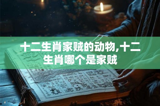 十二生肖家贼的动物,十二生肖哪个是家贼 十二生肖家贼的动物,十二生肖哪个是家贼