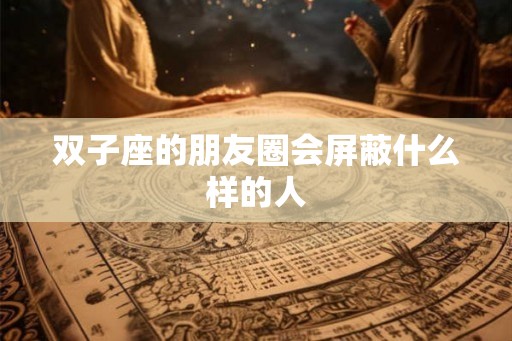 双子座的朋友圈会屏蔽什么样的人