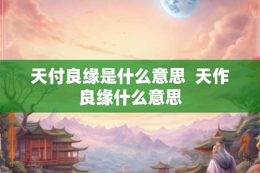 天付良缘是什么意思  天作良缘什么意思