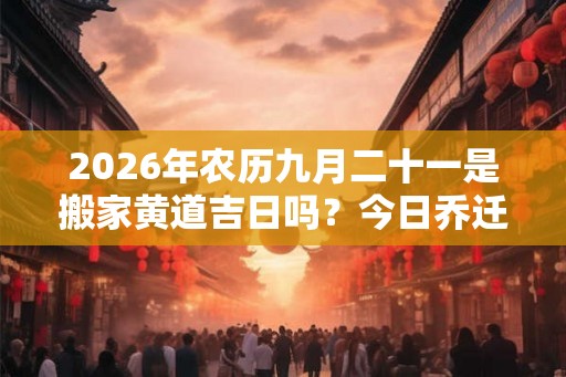 2026年农历九月二十一是搬家黄道吉日吗？今日乔迁吉利不