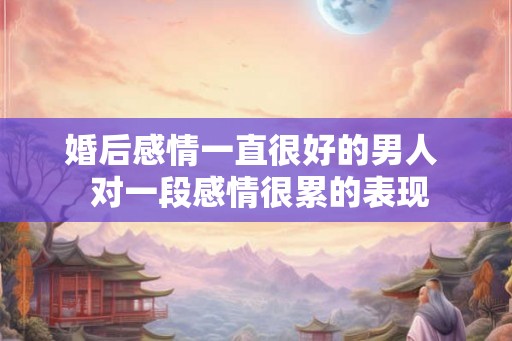 婚后感情一直很好的男人  对一段感情很累的表现