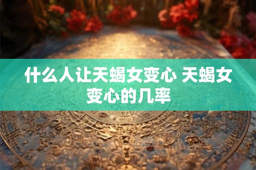 什么人让天蝎女变心 天蝎女变心的几率