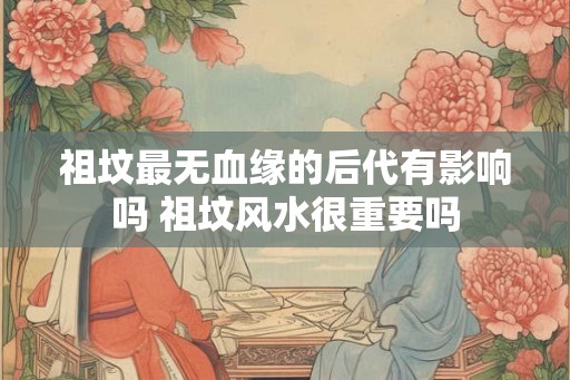 祖坟最无血缘的后代有影响吗 祖坟风水很重要吗
