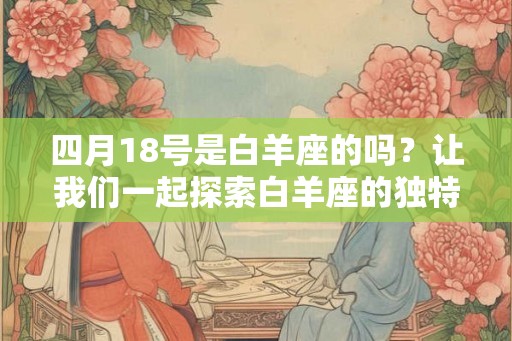 四月18号是白羊座的吗？让我们一起探索白羊座的独特特质吧