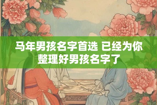 马年男孩名字首选 已经为你整理好男孩名字了 马年男孩名字首选 已经为你整理好男孩名字了
