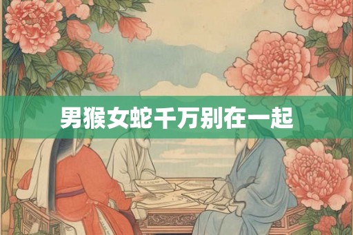男猴女蛇千万别在一起