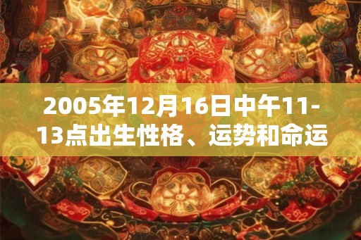 2005年12月16日中午11-13点出生性格、运势和命运