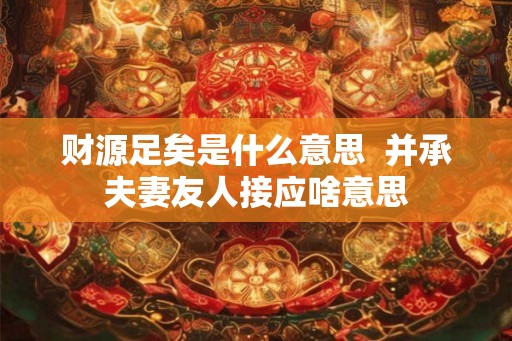 财源足矣是什么意思  并承夫妻友人接应啥意思