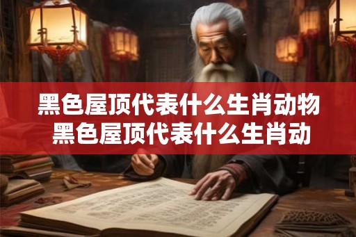 黑色屋顶代表什么生肖动物 黑色屋顶代表什么生肖动物呢