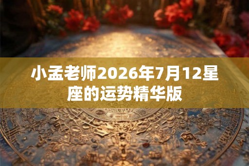 小孟老师2026年7月12星座的运势精华版