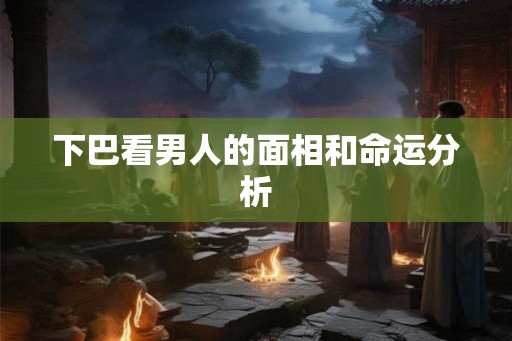 下巴看男人的面相和命运分析