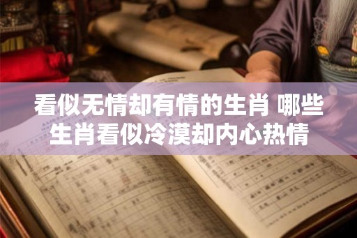 看似无情却有情的生肖 哪些生肖看似冷漠却内心热情