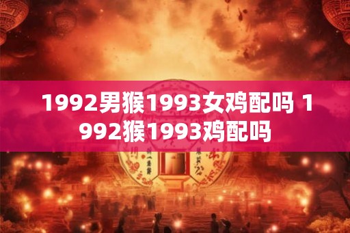 1992男猴1993女鸡配吗 1992猴1993鸡配吗