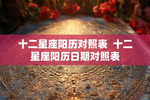 十二星座阳历对照表  十二星座阳历日期对照表