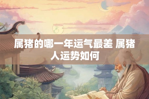 属猪的哪一年运气最差 属猪人运势如何