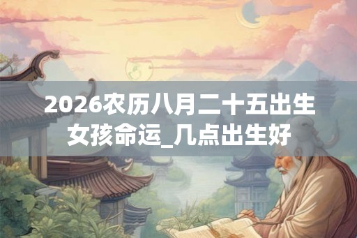 2026农历八月二十五出生女孩命运_几点出生好