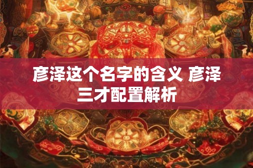 彦泽这个名字的含义 彦泽三才配置解析