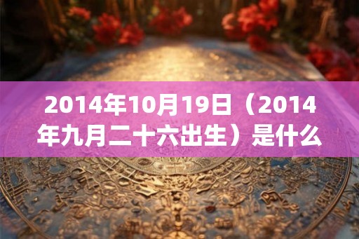 2014年10月19日（2014年九月二十六出生）是什么命_命运如何