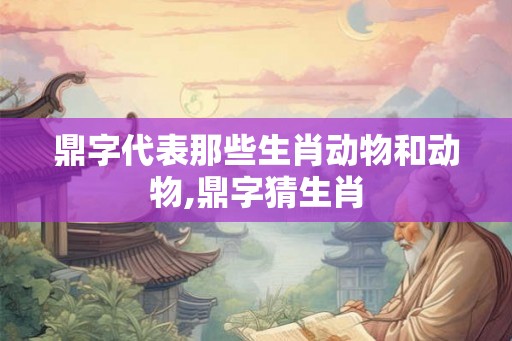 鼎字代表那些生肖动物和动物,鼎字猜生肖