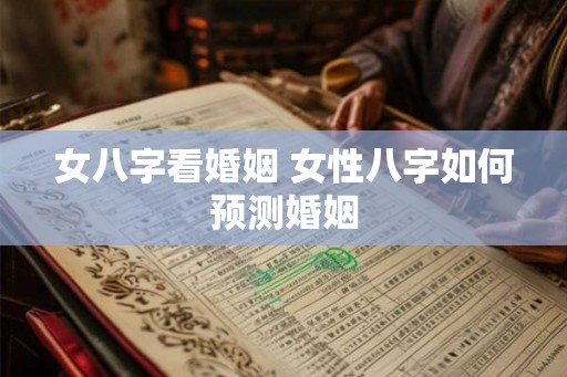 女八字看婚姻 女性八字如何预测婚姻 女八字看婚姻 女性八字如何预测婚姻