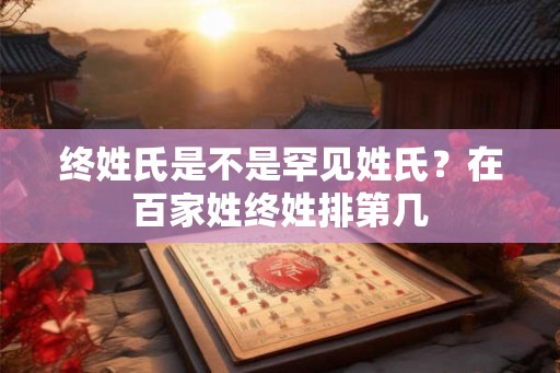 终姓氏是不是罕见姓氏?在百家姓终姓排第几 终姓氏是不是罕见姓氏?在百家姓终姓排第几