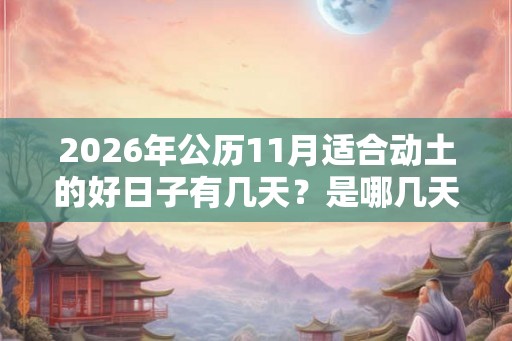 2026年公历11月适合动土的好日子有几天?是哪几天? 2026年公历11月适合动土的好日子有几天?是哪几天?