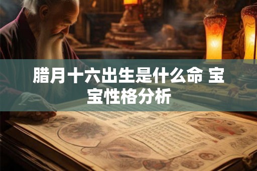 腊月十六出生是什么命 宝宝性格分析