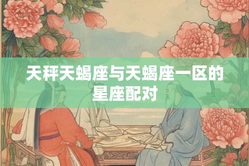 天秤天蝎座与天蝎座一区的星座配对