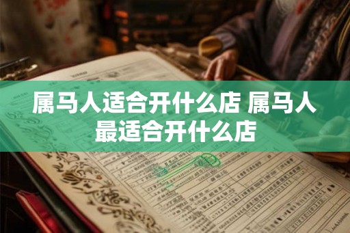 属马人适合开什么店 属马人最适合开什么店