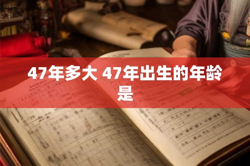47年多大 47年出生的年龄是