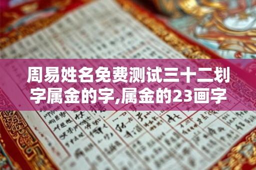 周易姓名免费测试三十二划字属金的字,属金的23画字 周易姓名免费测试三十二划字属金的字,属金的23画字