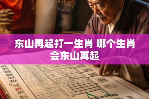 东山再起打一生肖 哪个生肖会东山再起 东山再起打一生肖 哪个生肖会东山再起