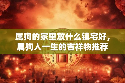 属狗的家里放什么镇宅好，属狗人一生的吉祥物推荐