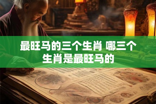 最旺马的三个生肖 哪三个生肖是最旺马的 最旺马的三个生肖 哪三个生肖是最旺马的