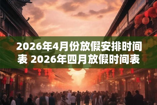 2026年4月份放假安排时间表 2026年四月放假时间表是什么