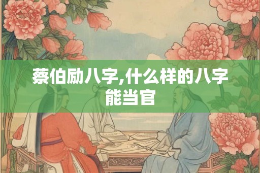 蔡伯励八字,什么样的八字能当官 蔡伯励八字,什么样的八字能当官