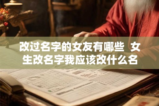 改过名字的女友有哪些  女生改名字我应该改什么名