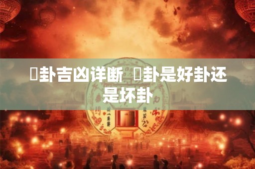 夬卦吉凶详断  夬卦是好卦还是坏卦