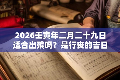 2026壬寅年二月二十九日适合出殡吗？是行丧的吉日吗？