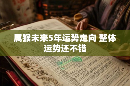 属猴未来5年运势走向 整体运势还不错