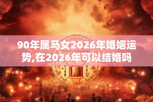 90年属马女2026年婚姻运势,在2026年可以结婚吗