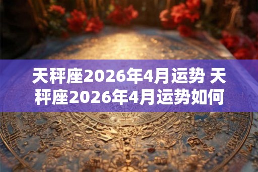 天秤座2026年4月运势 天秤座2026年4月运势如何