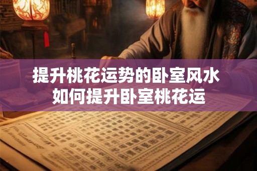 提升桃花运势的卧室风水 如何提升卧室桃花运