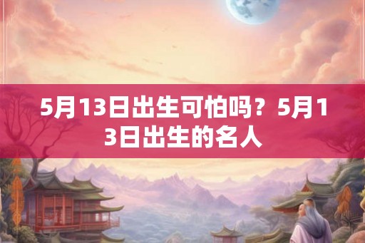 5月13日出生可怕吗?5月13日出生的名人 5月13日出生可怕吗?5月13日出生的名人