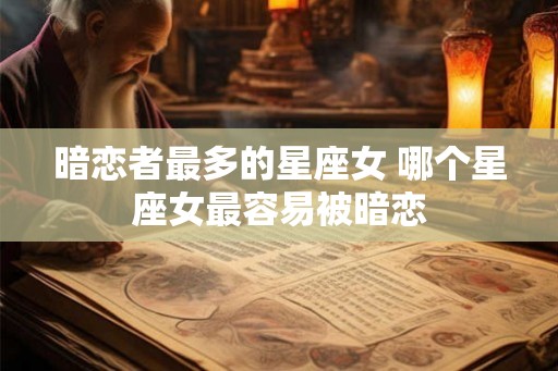 暗恋者最多的星座女 哪个星座女最容易被暗恋
