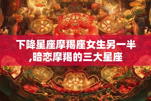 下降星座摩羯座女生另一半,暗恋摩羯的三大星座 下降星座摩羯座女生另一半,暗恋摩羯的三大星座