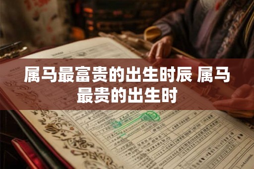 属马最富贵的出生时辰 属马最贵的出生时