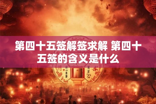 第四十五签解签求解 第四十五签的含义是什么