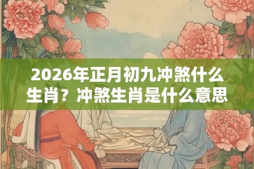 2026年正月初九冲煞什么生肖?冲煞生肖是什么意思? 2026年正月初九冲煞什么生肖?冲煞生肖是什么意思?